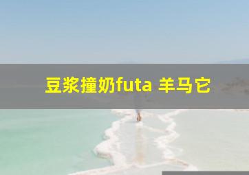 豆浆撞奶futa 羊马它